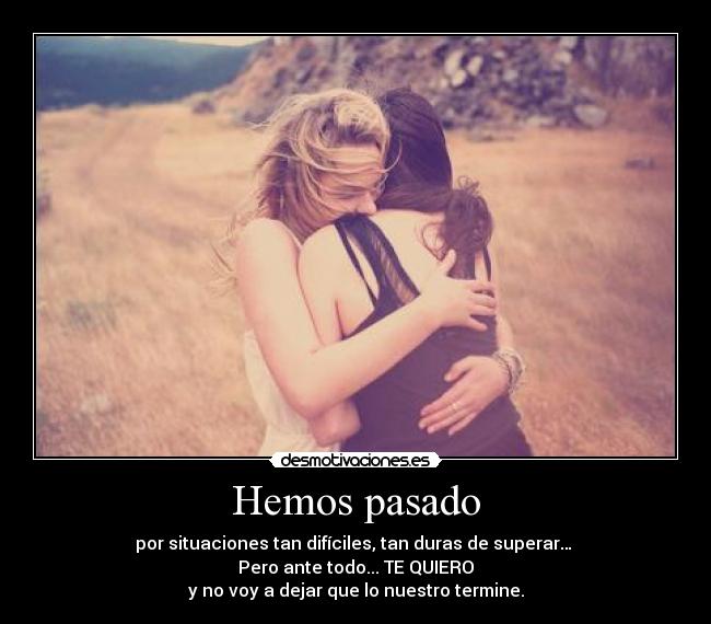 Hemos pasado - por situaciones tan difíciles, tan duras de superar…
Pero ante todo... TE QUIERO
y no voy a dejar que lo nuestro termine.