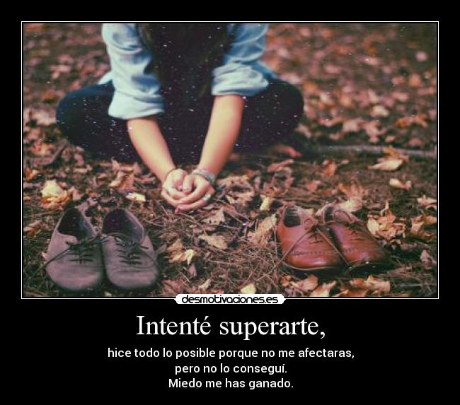 Intenté superarte, - hice todo lo posible porque no me afectaras,
pero no lo conseguí.
Miedo me has ganado.