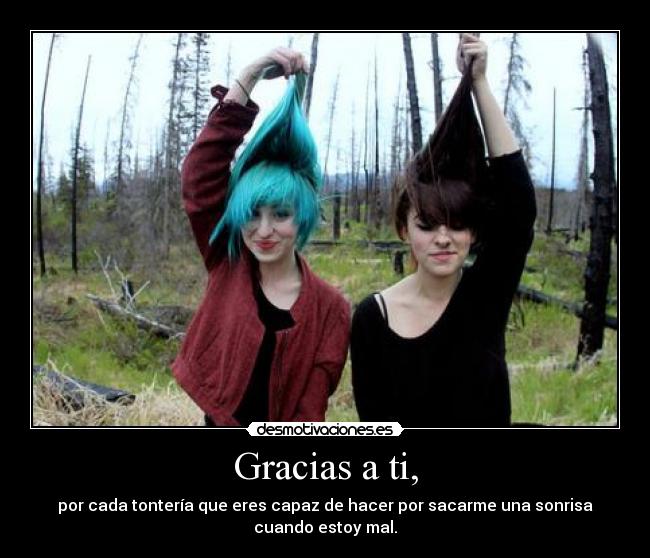Gracias a ti, - por cada tontería que eres capaz de hacer por sacarme una sonrisa
cuando estoy mal.