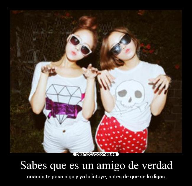 Sabes que es un amigo de verdad - cuándo te pasa algo y ya lo intuye, antes de que se lo digas.