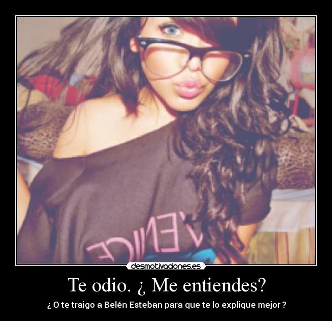 Te odio. ¿ Me entiendes? - ¿ O te traigo a Belén Esteban para que te lo explique mejor ?