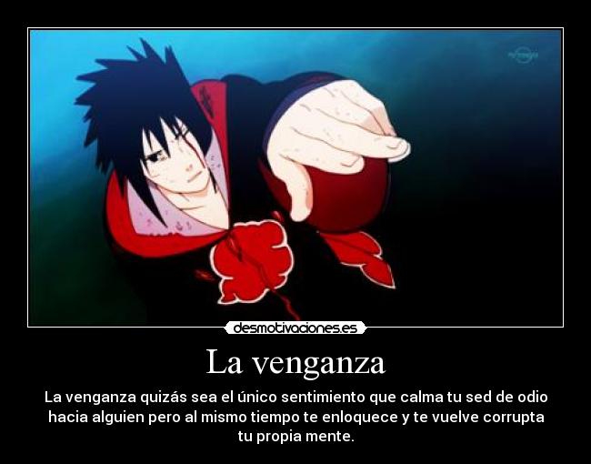 La venganza - La venganza quizás sea el único sentimiento que calma tu sed de odio
hacia alguien pero al mismo tiempo te enloquece y te vuelve corrupta
tu propia mente.