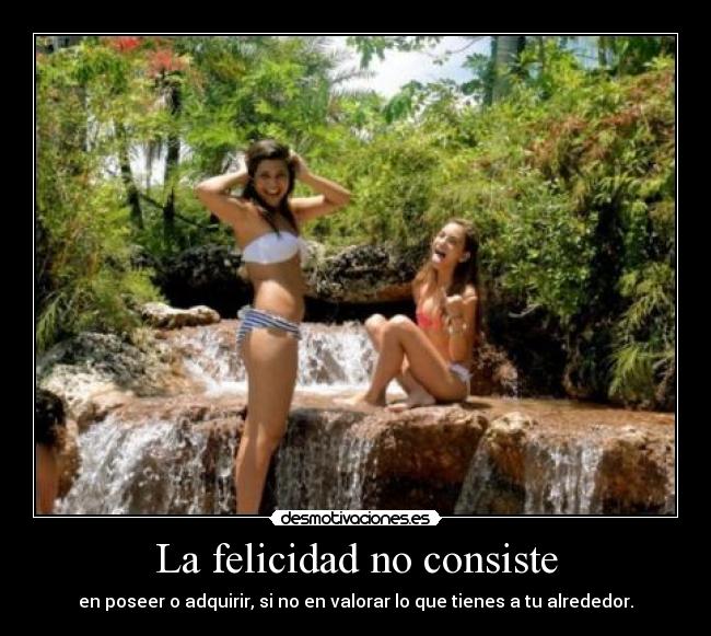 La felicidad no consiste - en poseer o adquirir, si no en valorar lo que tienes a tu alrededor.