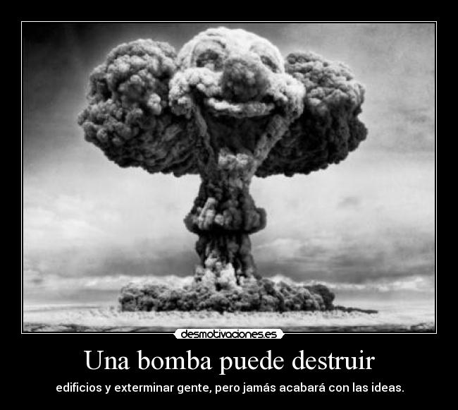 Una bomba puede destruir - edificios y exterminar gente, pero jamás acabará con las ideas.