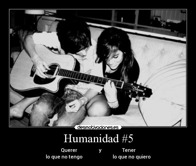 Humanidad #5 - Querer                  y                 Tener
lo que no tengo                         lo que no quiero