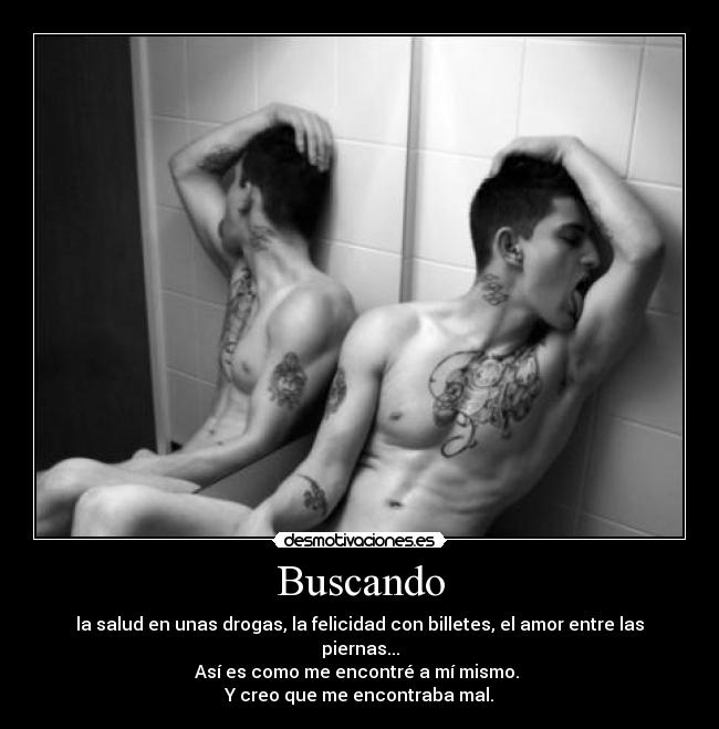 Buscando - la salud en unas drogas, la felicidad con billetes, el amor entre las piernas...
Así es como me encontré a mí mismo. 
Y creo que me encontraba mal.