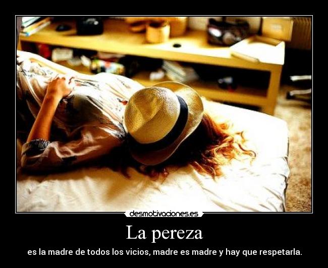 La pereza - es la madre de todos los vicios, madre es madre y hay que respetarla.