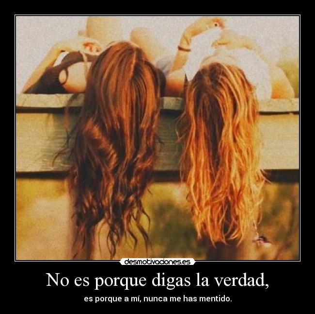 No es porque digas la verdad, - es porque a mí, nunca me has mentido.