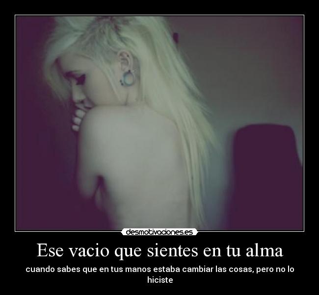 Ese vacio que sientes en tu alma - cuando sabes que en tus manos estaba cambiar las cosas, pero no lo hiciste