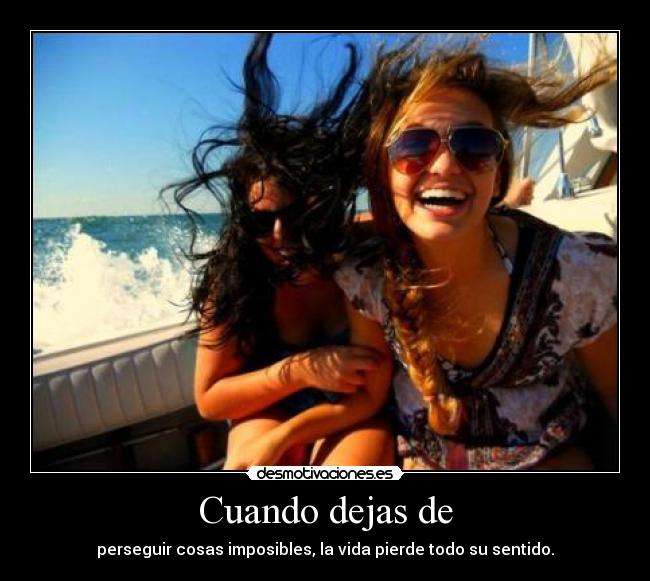Cuando dejas de - perseguir cosas imposibles, la vida pierde todo su sentido.
