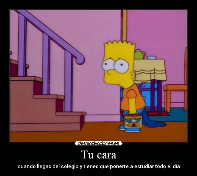 Tu cara - cuando llegas del colegio y tienes que ponerte a estudiar todo el día