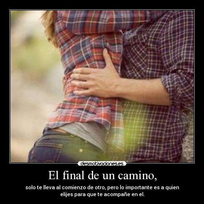 El final de un camino, - solo te lleva al comienzo de otro, pero lo importante es a quien
elijes para que te acompañe en el.