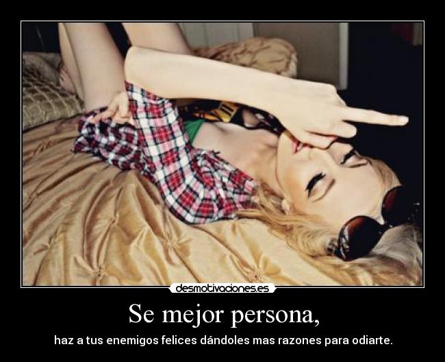Se mejor persona, - haz a tus enemigos felices dándoles mas razones para odiarte.
