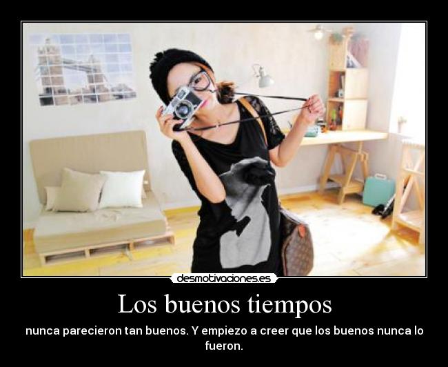 Los buenos tiempos - nunca parecieron tan buenos. Y empiezo a creer que los buenos nunca lo fueron.