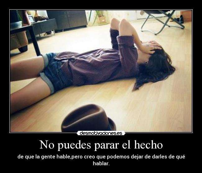 No puedes parar el hecho - de que la gente hable,pero creo que podemos dejar de darles de qué hablar.