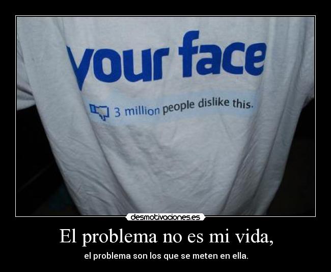 El problema no es mi vida, - el problema son los que se meten en ella.