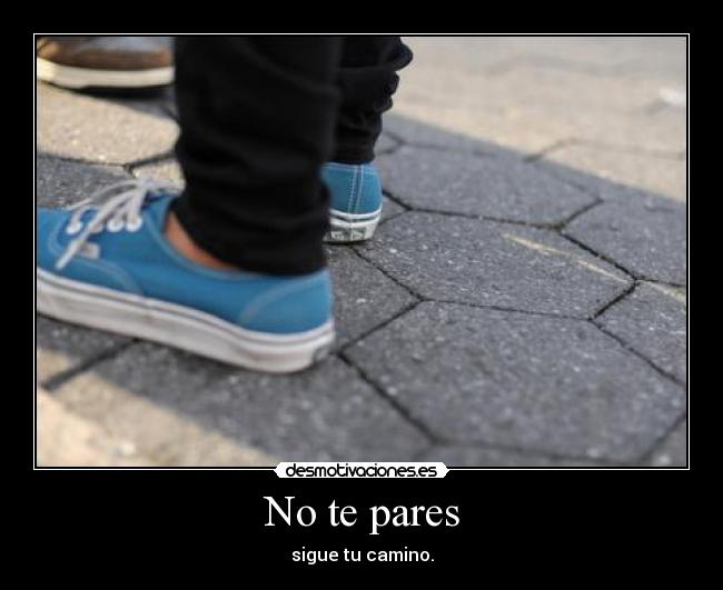 No te pares - sigue tu camino.