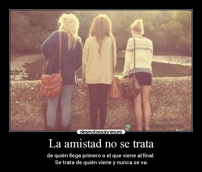 La amistad no se trata - de quién llega primero o el que viene al final. 
Se trata de quién viene y nunca se va.