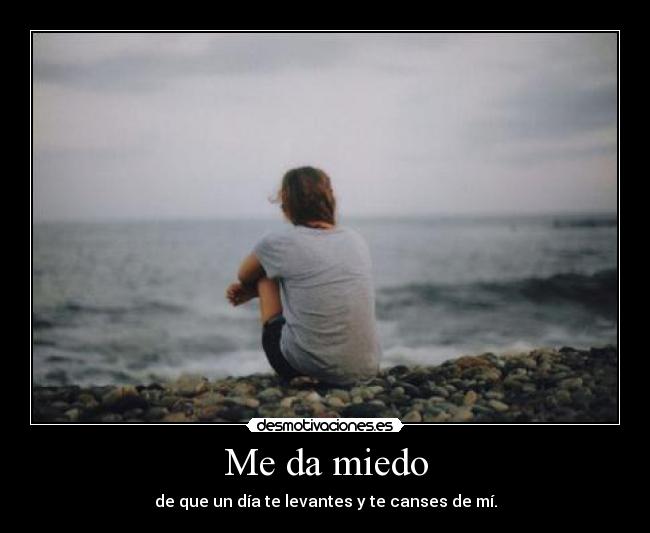 Me da miedo - de que un día te levantes y te canses de mí.