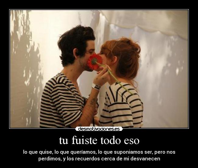 tu fuiste todo eso - lo que quise, lo que queríamos, lo que suponiamos ser, pero nos
perdimos, y los recuerdos cerca de mi desvanecen