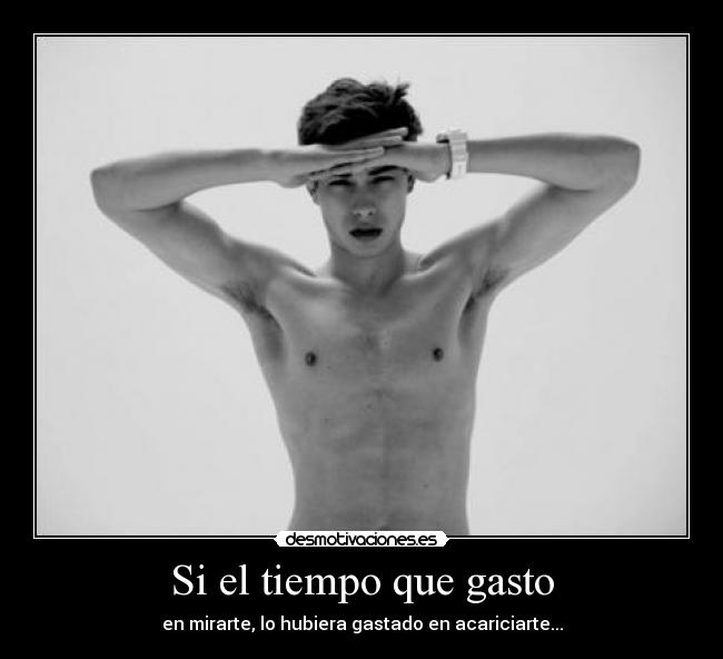 Si el tiempo que gasto - en mirarte, lo hubiera gastado en acariciarte...