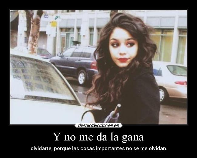 Y no me da la gana - olvidarte, porque las cosas importantes no se me olvidan.