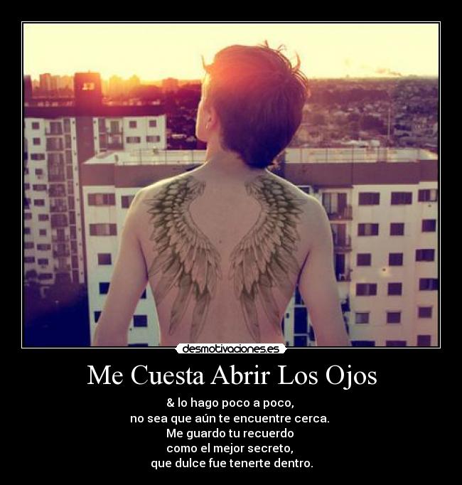 Me Cuesta Abrir Los Ojos - & lo hago poco a poco, 
no sea que aún te encuentre cerca. 
Me guardo tu recuerdo 
como el mejor secreto, 
que dulce fue tenerte dentro.