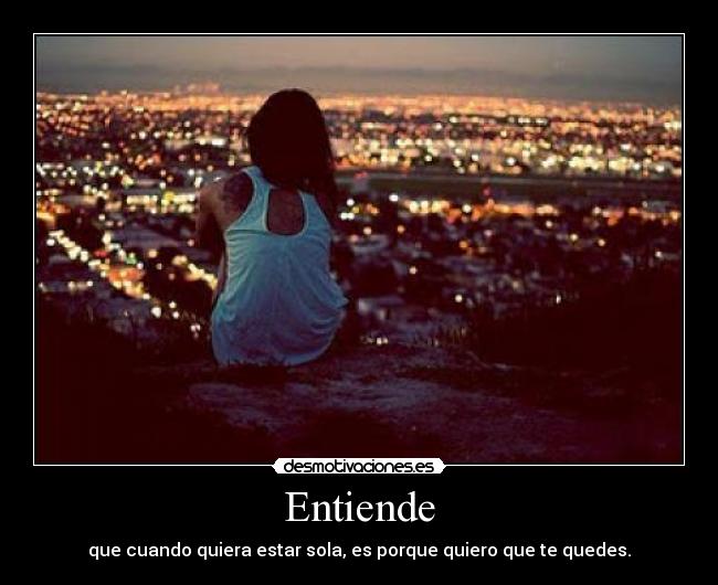 Entiende - que cuando quiera estar sola, es porque quiero que te quedes.