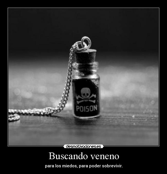 Buscando veneno - para los miedos, para poder sobrevivir.