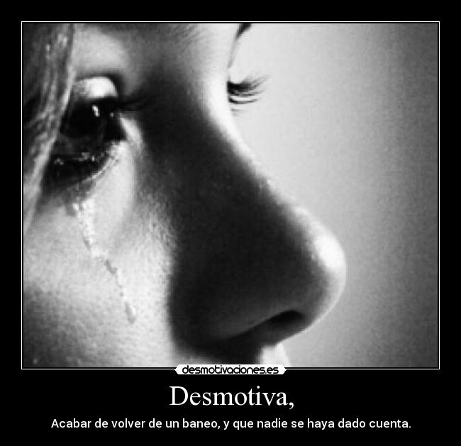 Desmotiva, - Acabar de volver de un baneo, y que nadie se haya dado cuenta.