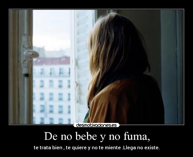 De no bebe y no fuma, - te trata bien , te quiere y no te miente .Llega no existe.