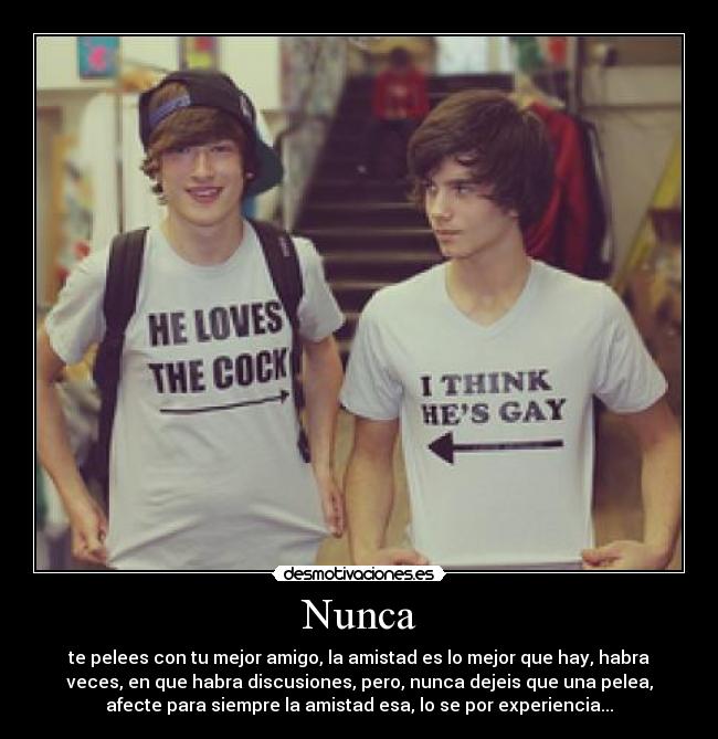 Nunca - te pelees con tu mejor amigo, la amistad es lo mejor que hay, habra
veces, en que habra discusiones, pero, nunca dejeis que una pelea,
afecte para siempre la amistad esa, lo se por experiencia...