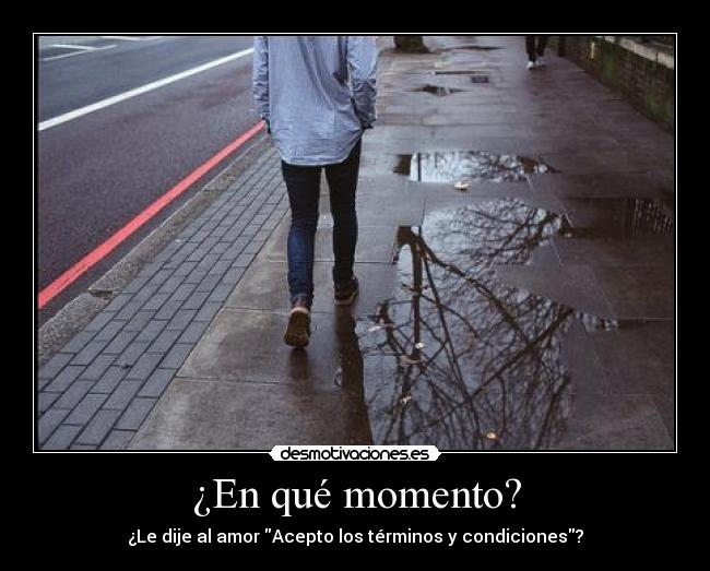 ¿En qué momento? - ¿Le dije al amor Acepto los términos y condiciones?