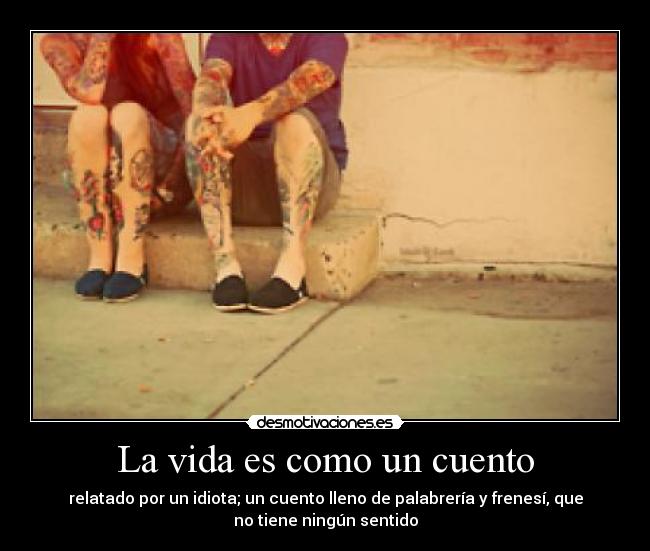 La vida es como un cuento - relatado por un idiota; un cuento lleno de palabrería y frenesí, que
no tiene ningún sentido