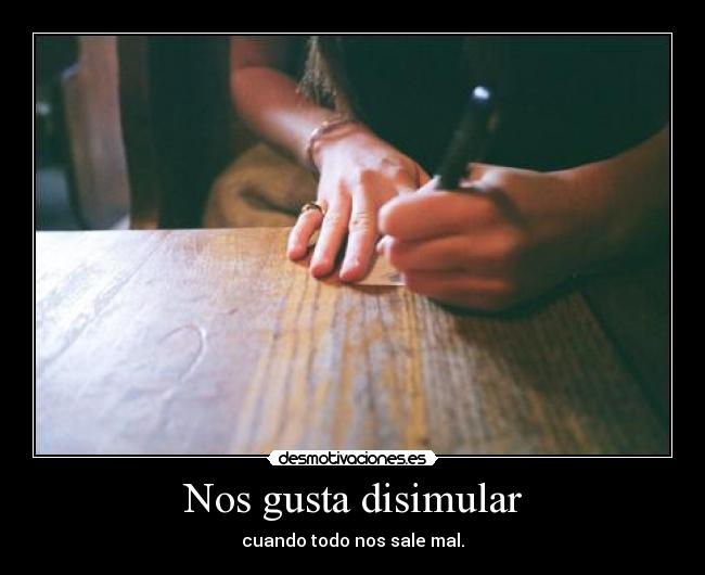 Nos gusta disimular - cuando todo nos sale mal.