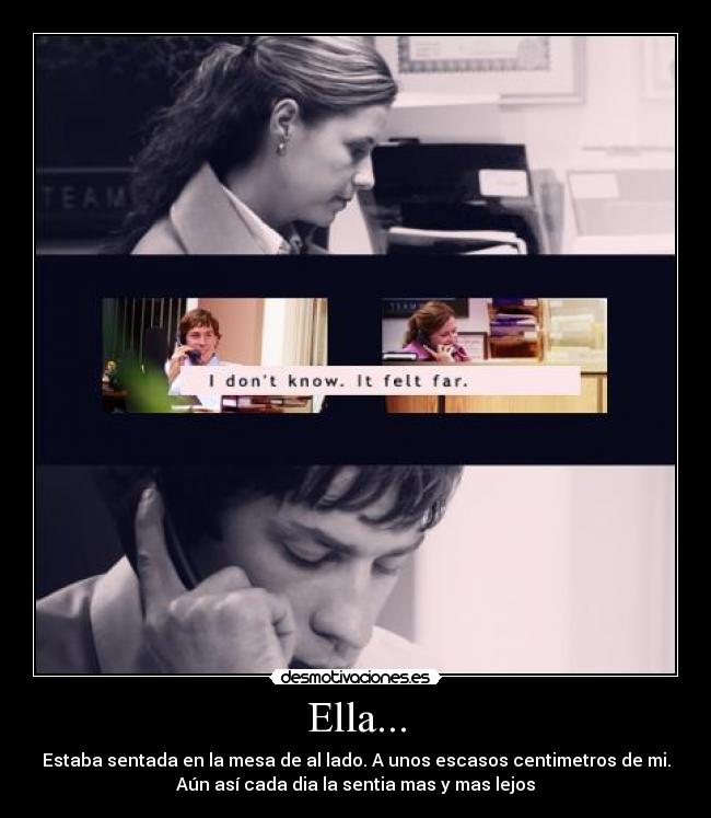 Ella... - Estaba sentada en la mesa de al lado. A unos escasos centimetros de mi.
Aún así cada dia la sentia mas y mas lejos