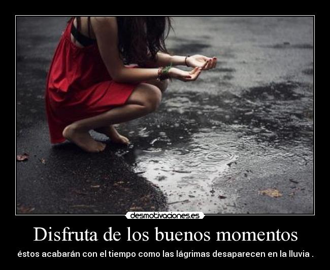 Disfruta de los buenos momentos - éstos acabarán con el tiempo como las lágrimas desaparecen en la lluvia .