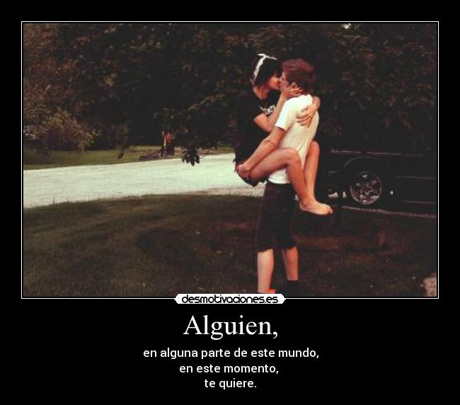 Alguien, - en alguna parte de este mundo,
en este momento, 
te quiere.