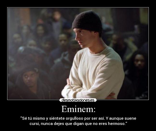 Eminem: - Sé tú mismo y siéntete orgulloso por ser así. Y aunque suene
cursi, nunca dejes que digan que no eres hermoso.