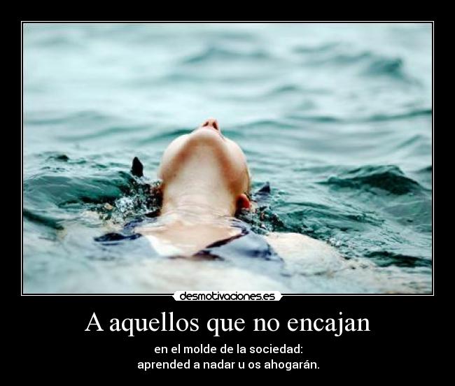 A aquellos que no encajan - en el molde de la sociedad:
aprended a nadar u os ahogarán.