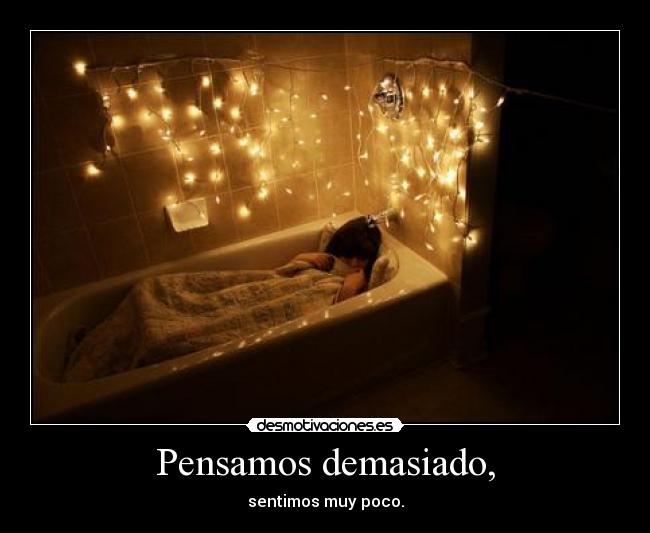 Pensamos demasiado, - sentimos muy poco.