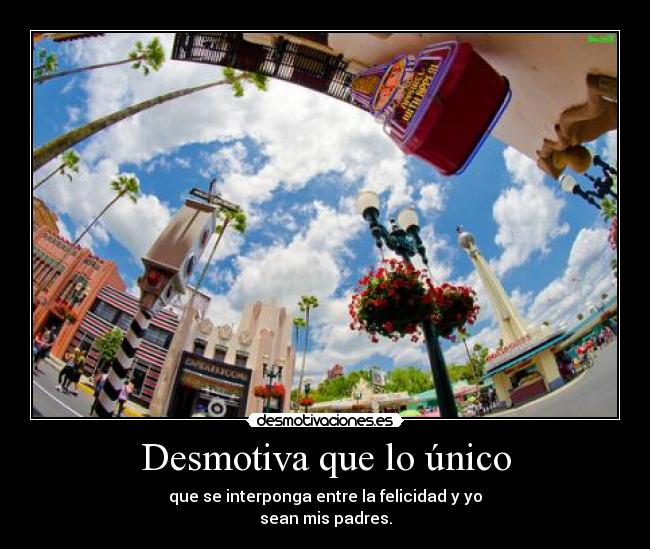 Desmotiva que lo único - que se interponga entre la felicidad y yo
sean mis padres.