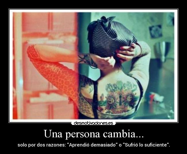 Una persona cambia... - solo por dos razones: Aprendió demasiado o Sufrió lo suficiente.