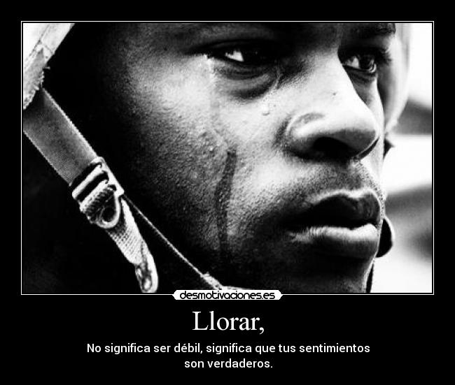 Llorar, - No significa ser débil, significa que tus sentimientos
son verdaderos.