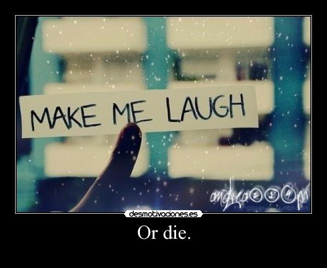 Or die. - 