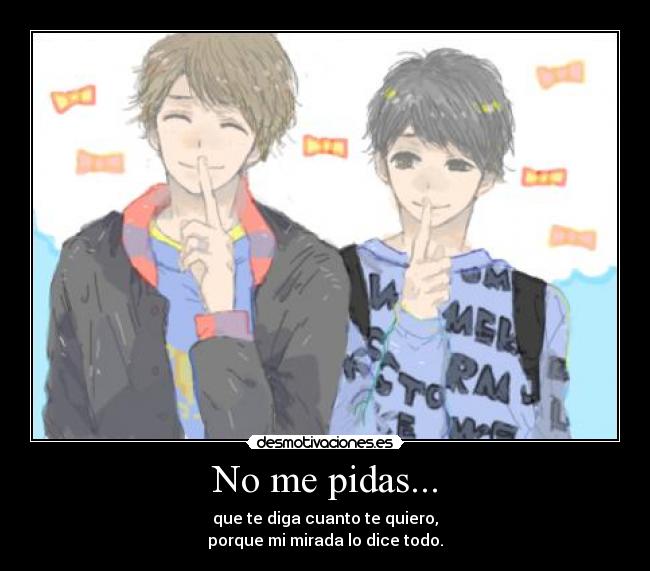 No me pidas... - que te diga cuanto te quiero,
porque mi mirada lo dice todo.
