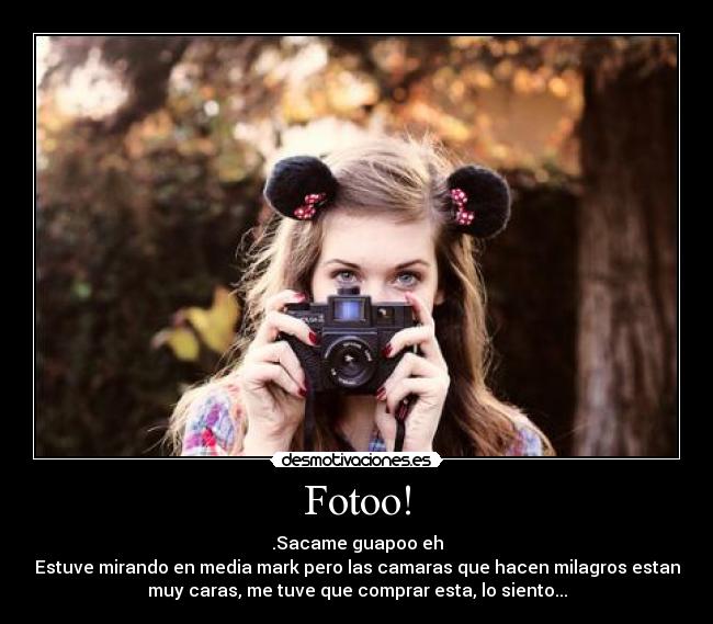 Fotoo! - .Sacame guapoo eh
Estuve mirando en media mark pero las camaras que hacen milagros estan
muy caras, me tuve que comprar esta, lo siento...