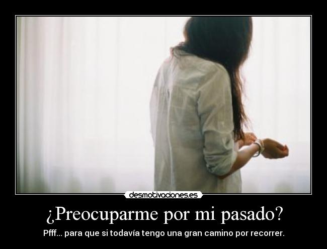 ¿Preocuparme por mi pasado? - Pfff... para que si todavía tengo una gran camino por recorrer.