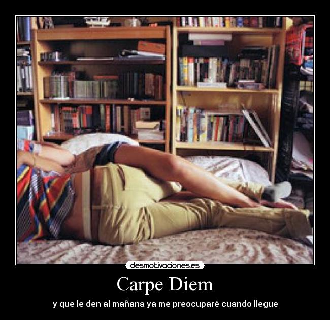 Carpe Diem - y que le den al mañana ya me preocuparé cuando llegue