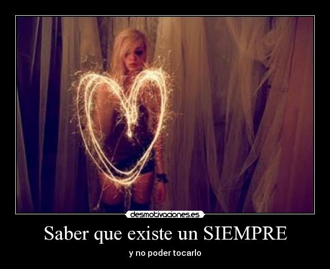 Saber que existe un SIEMPRE - y no poder tocarlo